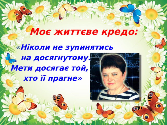 Моє життєве кредо:  « Ніколи не зупинятись  на досягнутому.  Мети досягає той,  хто її прагне» 