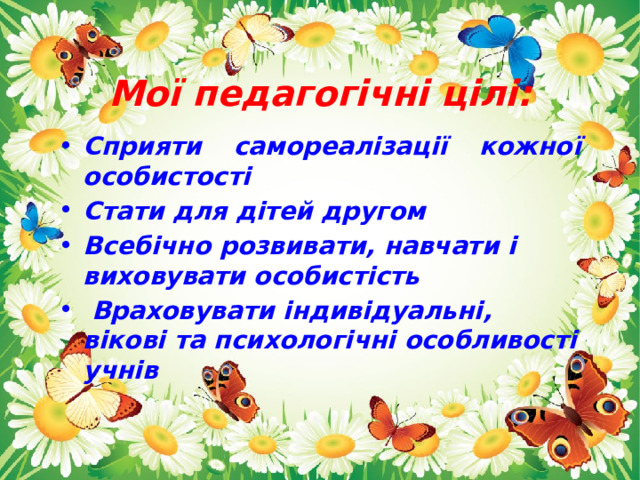 Мої педагогічні цілі: Сприяти самореалізації кожної особистості Стати для дітей другом Всебічно розвивати, навчати і виховувати особистість  Враховувати індивідуальні, вікові та психологічні особливості учнів 