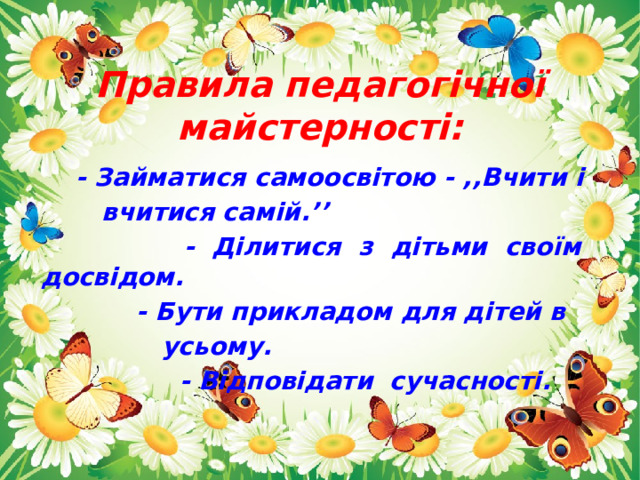 Правила педагогічної майстерності:  - Займатися самоосвітою - ,,Вчити і  вчитися самій.’’  - Ділитися з дітьми своїм досвідом.  - Бути прикладом для дітей в  усьому.  - Відповідати сучасності. 