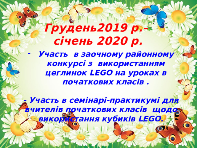 Грудень2019 р.– січень 2020 р. Участь в заочному районному конкурсі з використанням цеглинок LEGO на уроках в початкових класів .  - Участь в семінарі-практикумі для вчителів початкових класів щодо використання кубиків LEGO. 