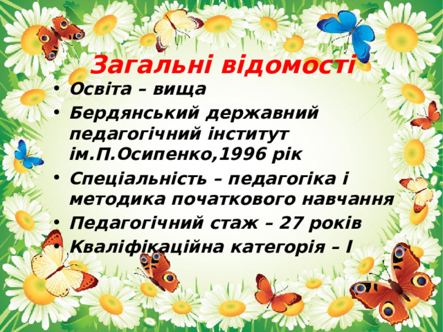 Загальні відомості Освіта – вища Бердянський державний педагогічний інститут ім.П.Осипенко,1996 рік Спеціальність – педагогіка і методика початкового навчання Педагогічний стаж – 27 років Кваліфікаційна категорія – І 