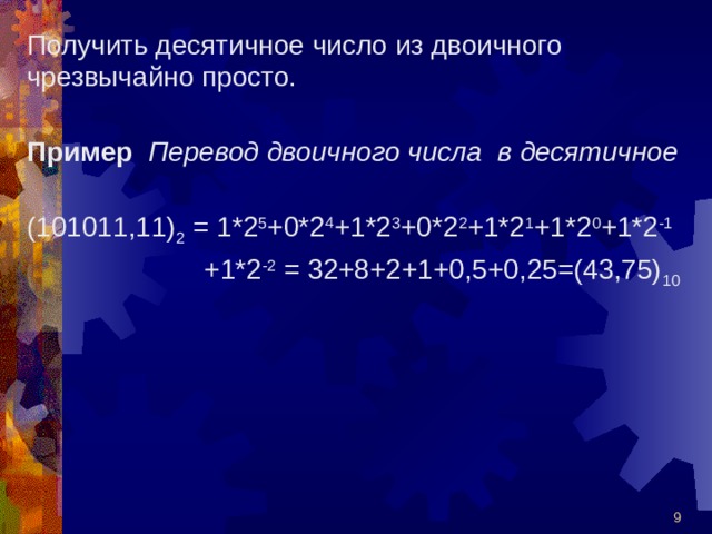 Получить десятичное число из двоичного чрезвычайно просто.  Пример Перевод двоичного числа в десятичное  (101011,11) 2 = 1*2 5 +0*2 4 +1*2 3 +0*2 2 +1*2 1 +1*2 0 +1*2 -1  +1*2 -2 = 32+8+2+1+0,5+0,25=(43,75) 10  
