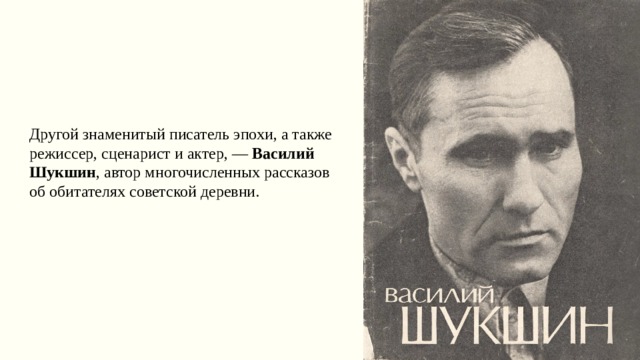Другой знаменитый писатель эпохи, а также режиссер, сценарист и актер, — Василий Шукшин , автор многочисленных рассказов об обитателях советской деревни. 