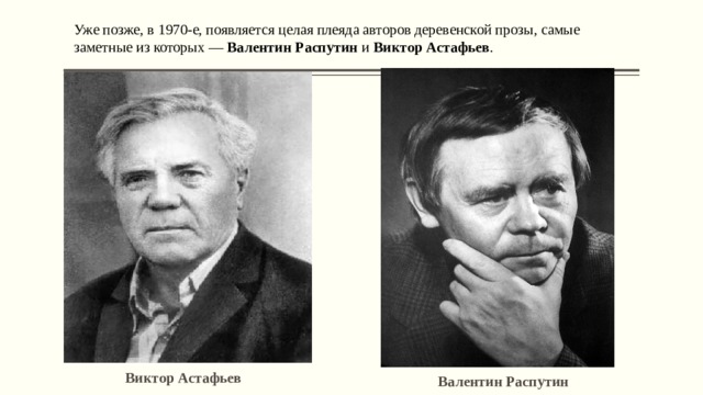 Уже позже, в 1970-е, появляется целая плеяда авторов деревенской прозы, самые заметные из которых — Валентин Распутин и Виктор Астафьев . Виктор Астафьев Валентин Распутин 