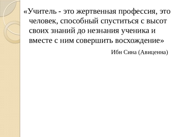 «Учитель - это жертвенная профессия, это человек, способный спуститься с высот своих знаний до незнания ученика и вместе с ним совершить восхождение»  Ибн Сина (Авиценна) 