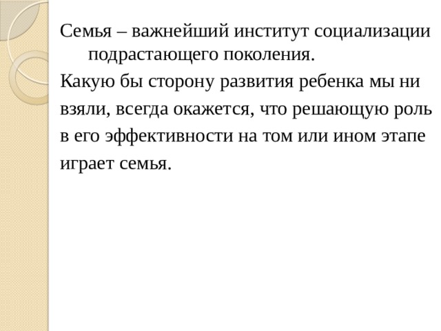 Семья – важнейший институт социализации подрастающего поколения. Какую бы сторону развития ребенка мы ни взяли, всегда окажется, что решающую роль в его эффективности на том или ином этапе играет семья. 