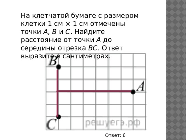 На клетчатой бумаге с размером клетки 1 см × 1 см отмечены точки  А ,  В  и  С . Найдите расстояние от точки  А  до середины отрезка  ВС . Ответ выразите в сантиметрах. Ответ: 6 