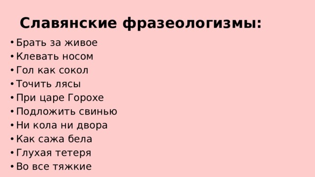  Славянские фразеологизмы: Брать за живое Клевать носом Гол как сокол Точить лясы При царе Горохе Подложить свинью Ни кола ни двора Как сажа бела Глухая тетеря Во все тяжкие 