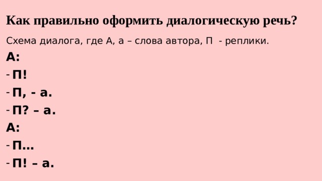 Как правильно оформить диалогическую речь? Схема диалога, где А, а – слова автора, П - реплики. А: П! П, - а. П? – а. А: П… П! – а. 