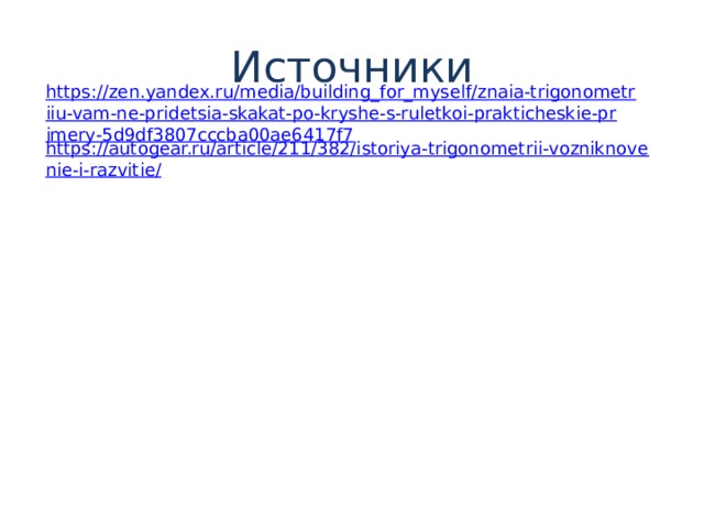 Источники https://zen.yandex.ru/media/building_for_myself/znaia-trigonometriiu-vam-ne-pridetsia-skakat-po-kryshe-s-ruletkoi-prakticheskie-primery-5d9df3807cccba00ae6417f7 https://autogear.ru/article/211/382/istoriya-trigonometrii-vozniknovenie-i-razvitie/ 