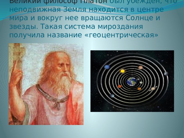   Великий философ Платон был убежден, что неподвижная Земля находится в центре мира и вокруг нее вращаются Солнце и звезды. Такая система мироздания получила название «геоцентрическая» 