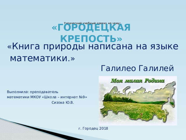 «Городецкая крепость» Творческий учебный проект на тему:      « Книга природы написана на языке  математики .»  Галилео Галилей Выполнила: преподаватель математики МКОУ «Школа – интернат №9»  Сизова Ю.В. г. Городец 2018 
