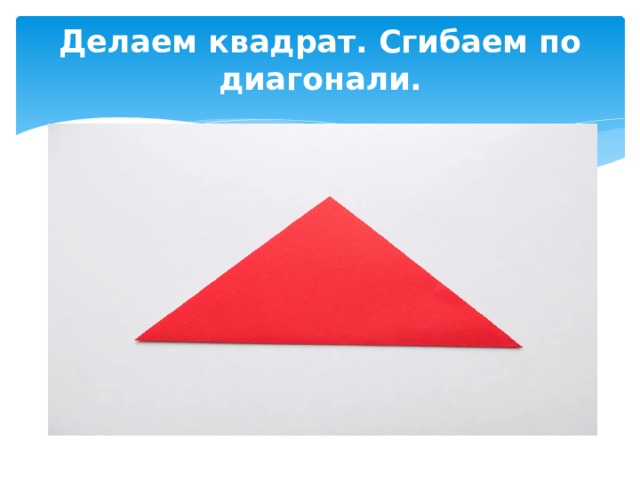 Делаем квадрат. Сгибаем по диагонали. 