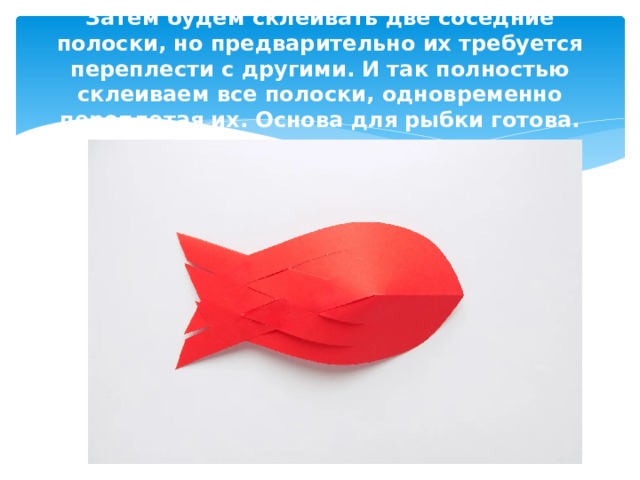 Затем будем склеивать две соседние полоски, но предварительно их требуется переплести с другими. И так полностью склеиваем все полоски, одновременно переплетая их. Основа для рыбки готова. 