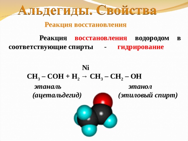 Реакция восстановления  Реакция восстановления водородом в соответствующие спирты - гидрирование   Ni СН 3 – СО H + Н 2 → CH 3 – CH 2 – OH  этаналь этанол  (ацетальдегид) (этиловый спирт)