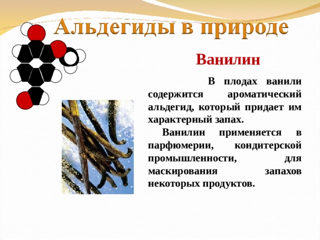 Ванилин  В плодах ванили содержится ароматический альдегид, который придает им характерный запах.  Ванилин применяется в парфюмерии, кондитерской промышленности, для маскирования запахов некоторых продуктов.