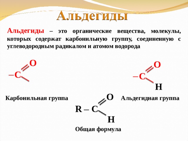 Альдегиды – это органические вещества, молекулы, которых содержат карбонильную группу, соединенную с углеводородным радикалом и атомом водорода О О С С ─ ─ Н О Карбонильная группа Альдегидная группа С R ─ Н Общая формула