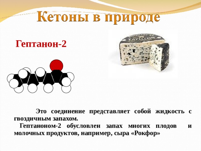Гептанон-2  Это соединение представляет собой жидкость с гвоздичным запахом.  Гептаноном-2 обусловлен запах многих плодов и молочных продуктов, например, сыра «Рокфор»