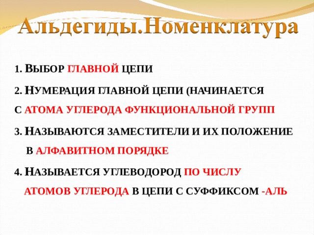 1.  В ЫБОР ГЛАВНОЙ ЦЕПИ 2. Н УМЕРАЦИЯ ГЛАВНОЙ ЦЕПИ (НАЧИНАЕТСЯ С АТОМА УГЛЕРОДА ФУНКЦИОНАЛЬНОЙ ГРУПП 3. Н АЗЫВАЮТСЯ ЗАМЕСТИТЕЛИ И ИХ ПОЛОЖЕНИЕ В АЛФАВИТНОМ ПОРЯДКЕ 4. Н АЗЫВАЕТСЯ УГЛЕВОДОРОД ПО ЧИСЛУ АТОМОВ УГЛЕРОДА В ЦЕПИ С СУФФИКСОМ -АЛЬ
