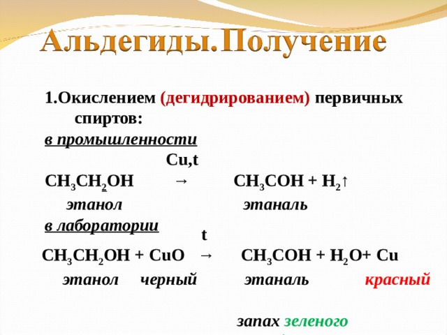 1.Окислением (дегидрированием) первичных спиртов: в промышленности  Cu,t СН 3 СН 2 ОН →   CH 3 COH + H 2 ↑  этанол этаналь в лаборатории         t СН 3 СН 2 ОН + CuO   → CH 3 COH + H 2 O+ Cu  этанол черный этаналь красный       запах зеленого  яблока