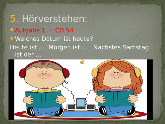 5. Hörverstehen: Aufgabe 1 - СD 54 Welches Datum ist heute? Heute ist … Morgen ist … Nächstes Samstag ist der … 