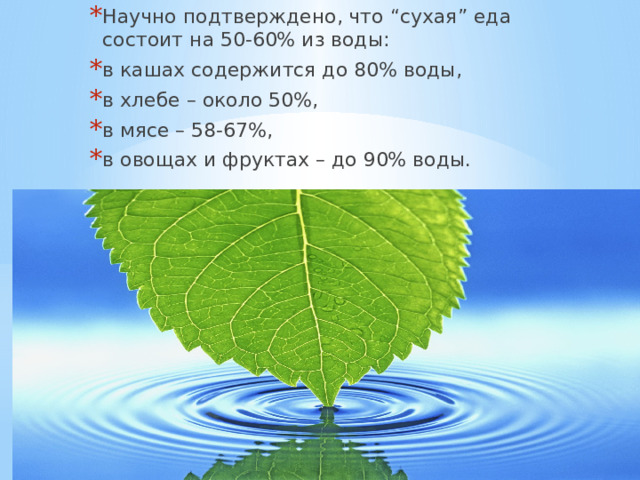 Научно подтверждено, что “сухая” еда состоит на 50-60% из воды: в кашах содержится до 80% воды, в хлебе – около 50%, в мясе – 58-67%, в овощах и фруктах – до 90% воды. 