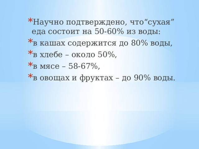 Научно подтверждено, что“сухая” еда состоит на 50-60% из воды: в кашах содержится до 80% воды, в хлебе – около 50%, в мясе – 58-67%, в овощах и фруктах – до 90% воды. 