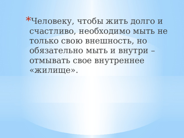 Человеку, чтобы жить долго и счастливо, необходимо мыть не только свою внешность, но обязательно мыть и внутри – отмывать свое внутреннее «жилище». 