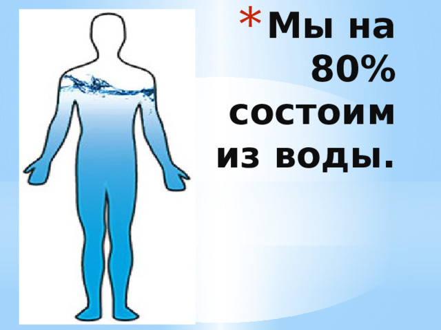 Мы на 80% состоим из воды. 