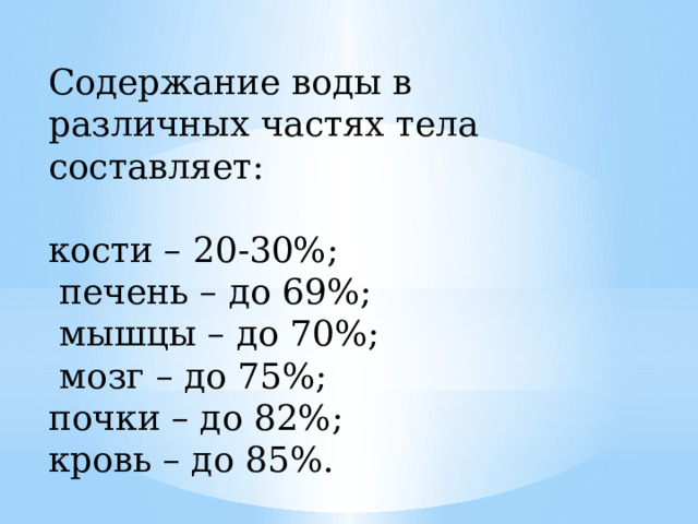 Содержание воды в различных частях тела составляет: кости – 20-30%;  печень – до 69%;  мышцы – до 70%;  мозг – до 75%; почки – до 82%; кровь – до 85%. 