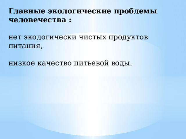 Главные экологические проблемы человечества : нет экологически чистых продуктов питания, низкое качество питьевой воды. 