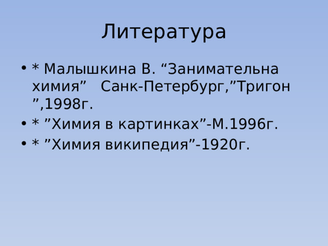Литература * Малышкина В. “Занимательна химия” Санк-Петербург,”Тригон ”,1998г. * ”Химия в картинках”-М.1996г. * ”Химия википедия”-1920г. 