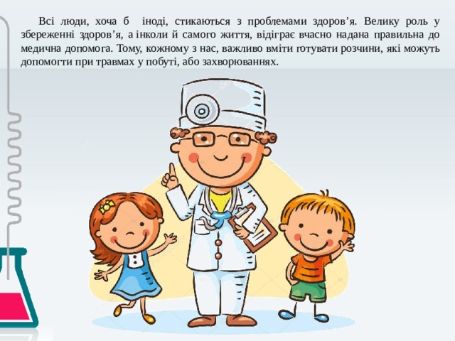 Всі люди, хоча б іноді, стикаються з проблемами здоров’я. Велику роль у збереженні здоров’я, а інколи й самого життя, відіграє вчасно надана правильна до медична допомога. Тому, кожному з нас, важливо вміти готувати розчини, які можуть допомогти при травмах у побуті, або захворюваннях. 