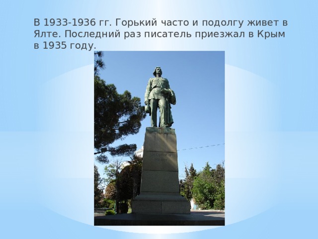 В 1933-1936 гг. Горький часто и подолгу живет в Ялте. Последний раз писатель приезжал в Крым в 1935 году. 