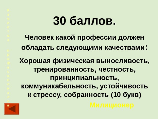 Качества  профессионалов   30 баллов. Человек какой профессии должен обладать следующими качествами : Хорошая физическая выносливость, тренированность, честность, принципиальность, коммуникабельность, устойчивость к стрессу, собранность (10 букв)  Милиционер 