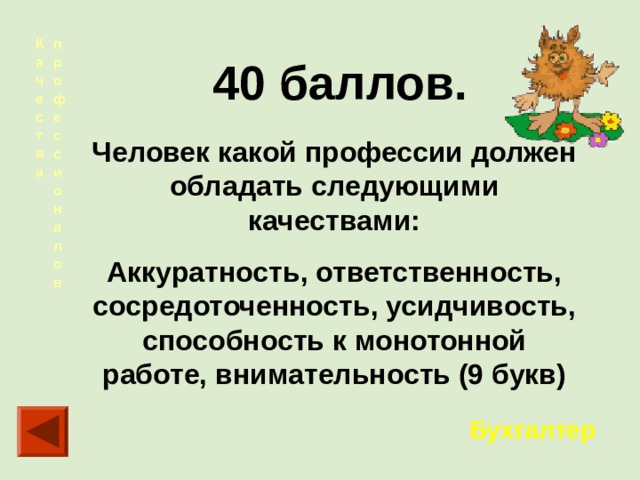   40 баллов. Человек какой профессии должен обладать следующими качествами: Аккуратность, ответственность, сосредоточенность, усидчивость, способность к монотонной работе, внимательность (9 букв) Бухгалтер 