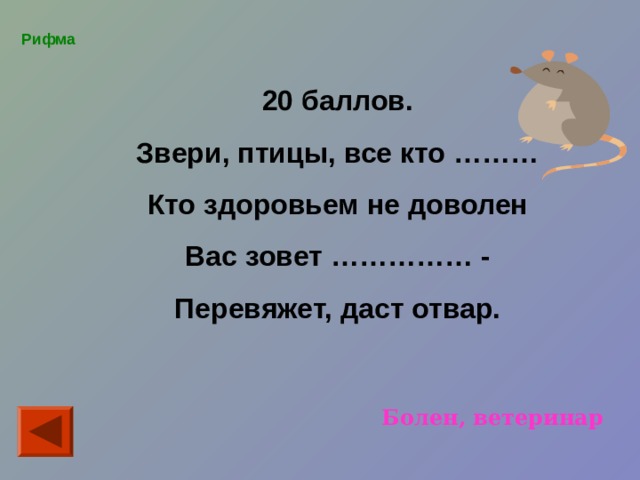 Рифма 20 баллов. Звери, птицы, все кто ……… Кто здоровьем не доволен Вас зовет …………… - Перевяжет, даст отвар. Болен, ветеринар 