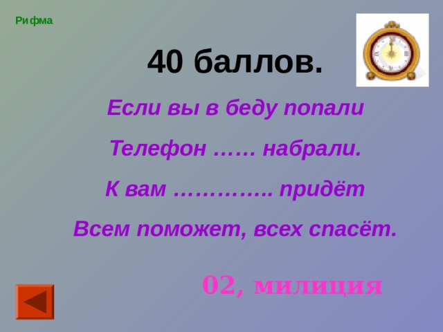 Рифма 40 баллов. Если вы в беду попали Телефон …… набрали. К вам ………….. придёт Всем поможет, всех спасёт. 02, милиция 