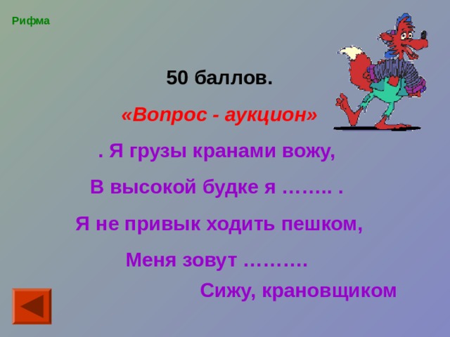  50 баллов. «Вопрос - аукцион» . Я грузы кранами вожу, В высокой будке я …….. . Я не привык ходить пешком, Меня зовут ………. Рифма Сижу, крановщиком   