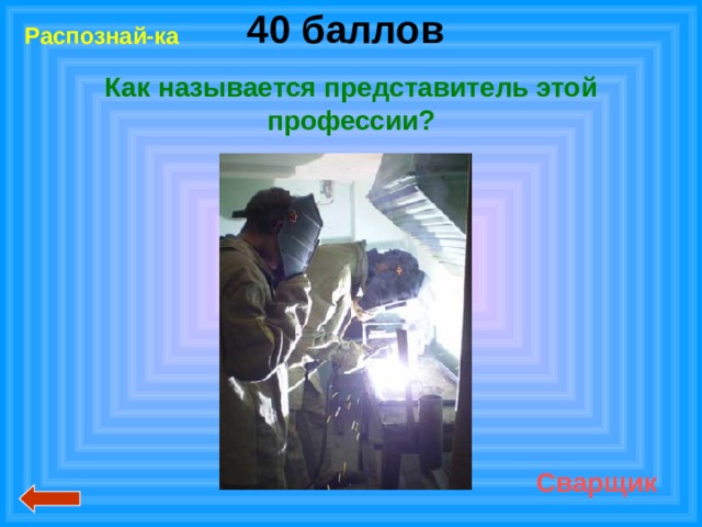40 баллов  Распознай-ка Как называется представитель этой профессии? ? Сварщик 