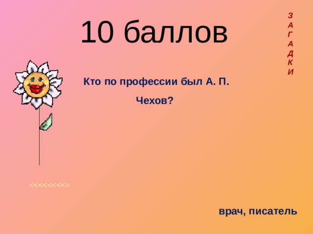 З  А  Г  А  Д  К  И  10 баллов  Кто по профессии был А. П. Чехов? врач, писатель 