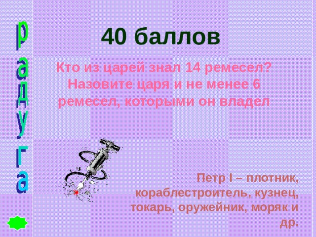 40 баллов Кто из царей знал 14 ремесел? Назовите царя и не менее 6 ремесел, которыми он владел Петр I – плотник, кораблестроитель, кузнец, токарь, оружейник, моряк и др. 