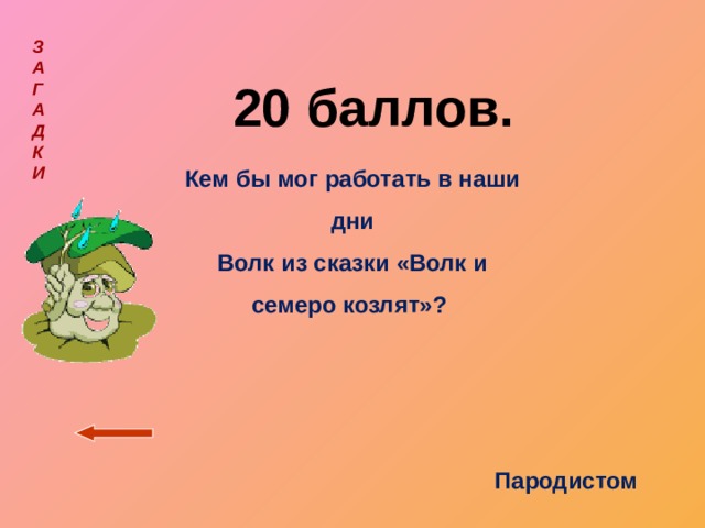 З  А  Г  А  Д  К  И  20 баллов.   Кем бы мог работать в наши дни Волк из сказки «Волк и семеро козлят»? Пародистом  