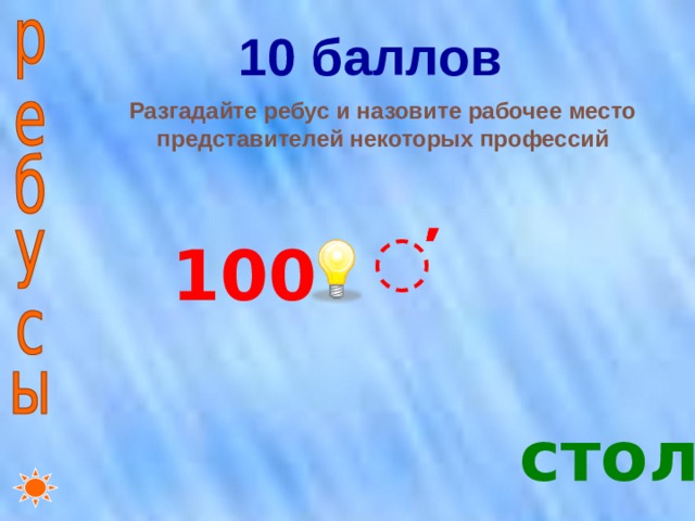 10 баллов   Разгадайте ребус и назовите рабочее место представителей некоторых профессий ̕̕̕̕ 100 стол 