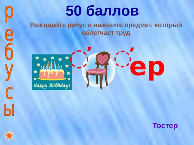 50 баллов     Разгадайте ребус и назовите предмет, который облегчает труд ̕̕ ̕̕ ер Тостер 