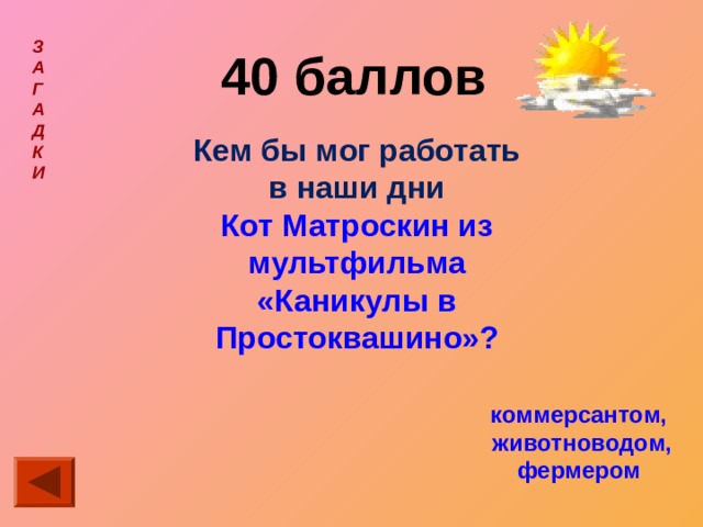 З  А  Г  А  Д  К  И  40 баллов  Кем бы мог работать в наши дни Кот Матроскин из мультфильма «Каникулы в Простоквашино»? коммерсантом,  животноводом,  фермером 