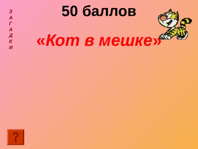 50 баллов « Кот в мешке »  З  А  Г  А  Д  К  И  