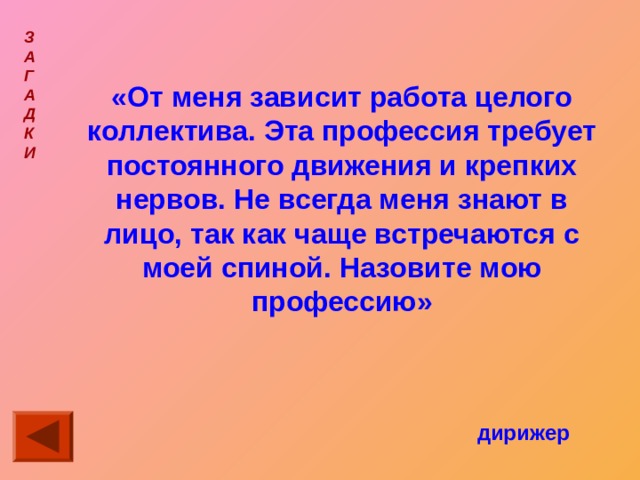 З  А  Г  А  Д  К  И  «От меня зависит работа целого коллектива. Эта профессия требует постоянного движения и крепких нервов. Не всегда меня знают в лицо, так как чаще встречаются с моей спиной. Назовите мою профессию» дирижер 
