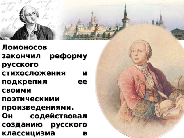 Ломоносов закончил реформу русского стихосложения и подкрепил ее своими поэтическими произведениями. Он содействовал созданию русского классицизма в литературе 