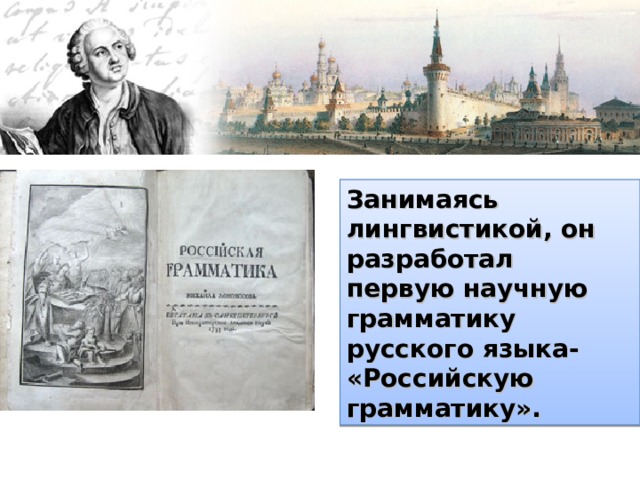 Занимаясь лингвистикой, он разработал  первую научную грамматику русского языка- «Российскую грамматику». 